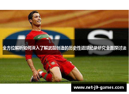 全方位解析如何深入了解武磊创造的历史性进球纪录研究全面探讨法